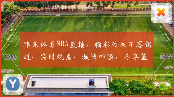 玮来体育NBA直播，精彩对决不容错过，实时观看，激情四溢，尽享篮球盛宴