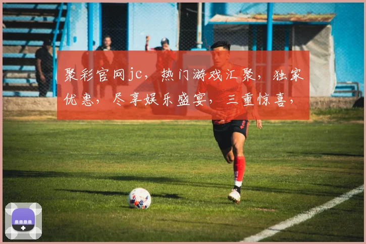 聚彩官网jc，热门游戏汇聚，独家优惠，尽享娱乐盛宴，三重惊喜，不容错过