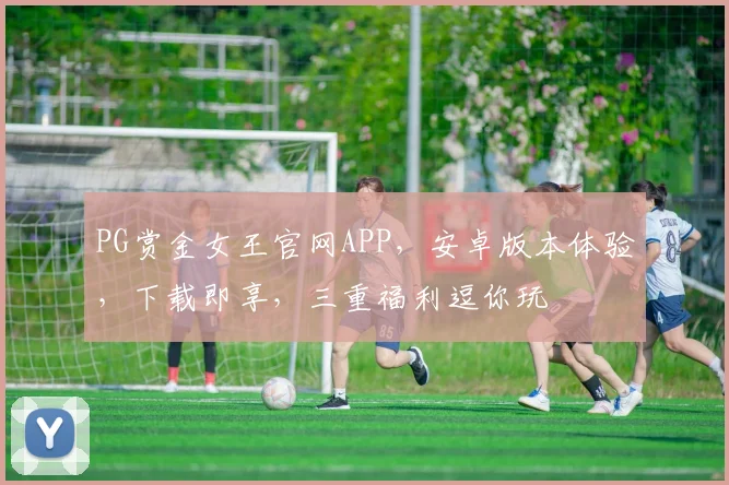 PG赏金女王官网APP，安卓版本体验，下载即享，三重福利逗你玩