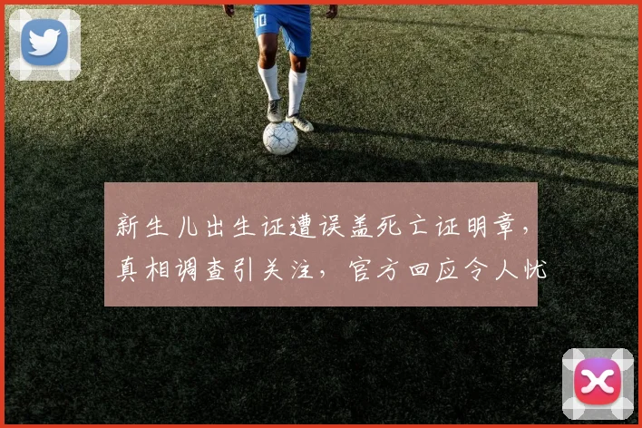 新生儿出生证遭误盖死亡证明章，真相调查引关注，官方回应令人忧。