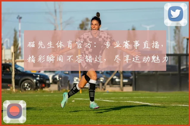 猫先生体育官方：专业赛事直播，精彩瞬间不容错过，尽享运动魅力，激情互动体验