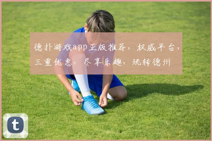 德扑游戏app正版推荐，权威平台，三重优惠，尽享乐趣，玩转德州