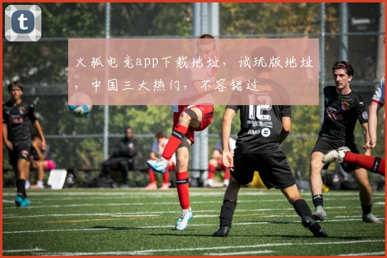 火狐电竞app下载地址，试玩版地址，中国三大热门，不容错过