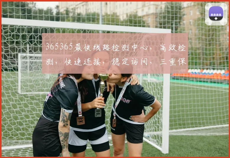 365365最快线路检测中心，高效检测，快速连接，稳定访问，三重保障，一键体验