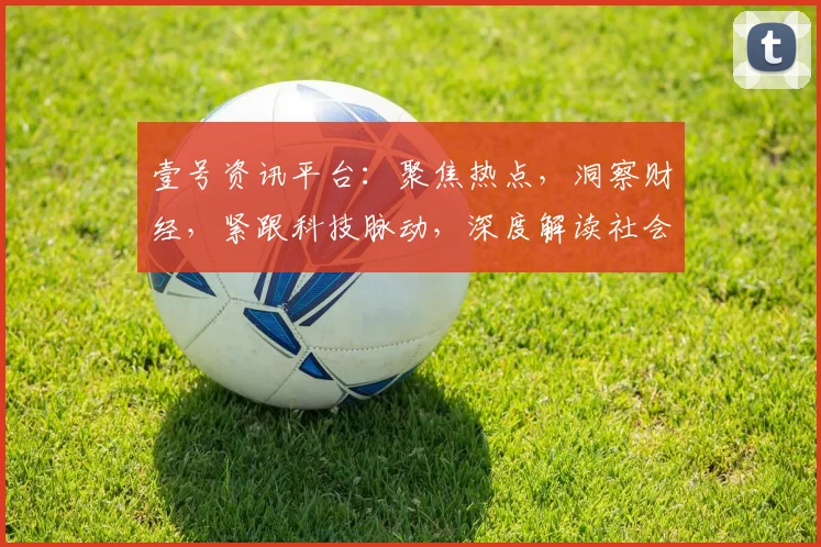壹号资讯平台：聚焦热点，洞察财经，紧跟科技脉动，深度解读社会趋势，资讯一网打尽
