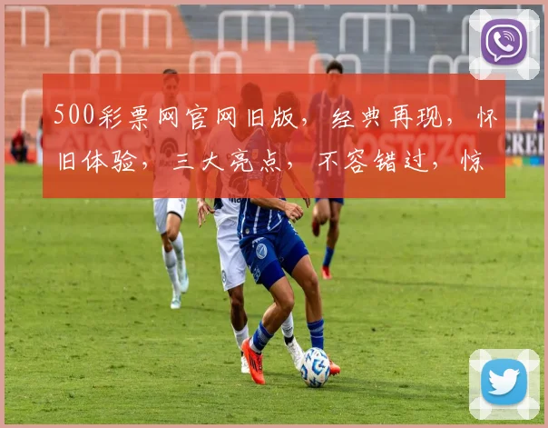 500彩票网官网旧版，经典再现，怀旧体验，三大亮点，不容错过，惊喜连连