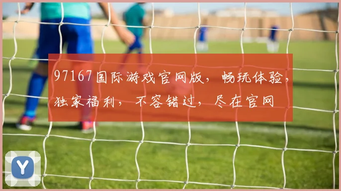 97167国际游戏官网版，畅玩体验，独家福利，不容错过，尽在官网