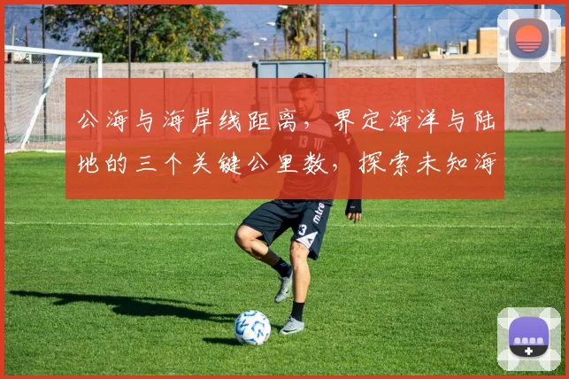 公海与海岸线距离，界定海洋与陆地的三个关键公里数，探索未知海域