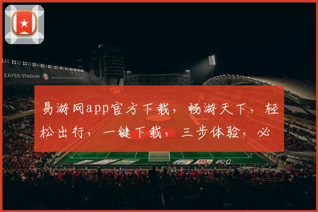 易游网app官方下载，畅游天下，轻松出行，一键下载，三步体验，必备神器，快来加入