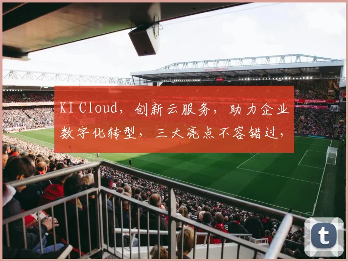 KI Cloud，创新云服务，助力企业数字化转型，三大亮点不容错过，