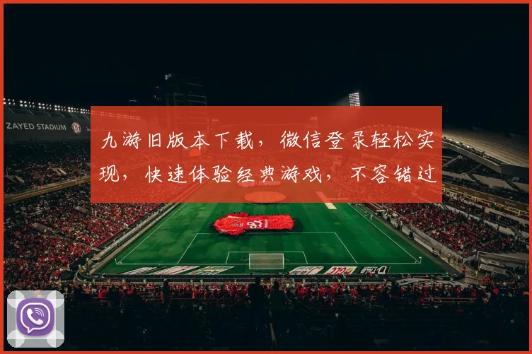 九游旧版本下载，微信登录轻松实现，快速体验经典游戏，不容错过