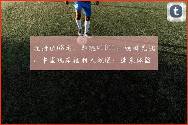 注册送68元，即玩v1011，畅游无忧，中国玩家福利大放送，速来体验