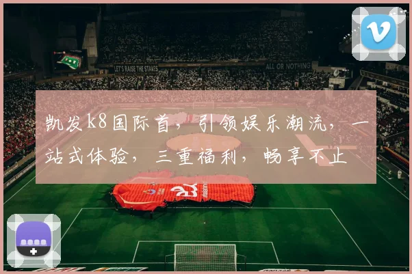 凯发k8国际首，引领娱乐潮流，一站式体验，三重福利，畅享不止