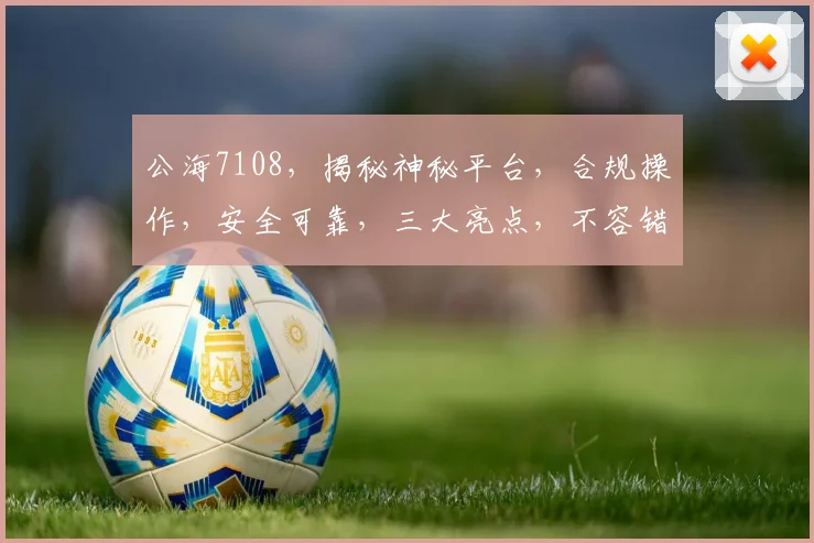 公海7108，揭秘神秘平台，合规操作，安全可靠，三大亮点，不容错过