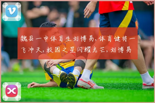 魏县一中体育生刘博易,体育健将一飞冲天,校园之星闪耀光芒,刘博易成就瞩目