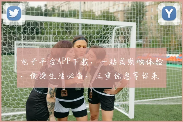 电子平台APP下载，一站式购物体验，便捷生活必备，三重优惠等你来