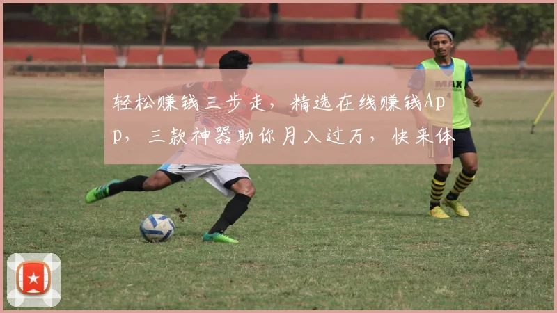 轻松赚钱三步走，精选在线赚钱App，三款神器助你月入过万，快来体验